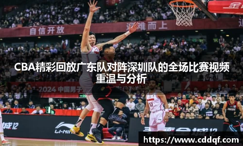 CBA精彩回放广东队对阵深圳队的全场比赛视频重温与分析