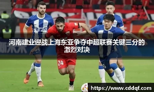 河南建业迎战上海东亚争夺中超联赛关键三分的激烈对决