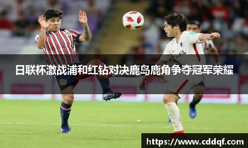 日联杯激战浦和红钻对决鹿岛鹿角争夺冠军荣耀